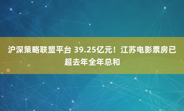 沪深策略联盟平台 39.25亿元！江苏电影票房已超去年全年总和