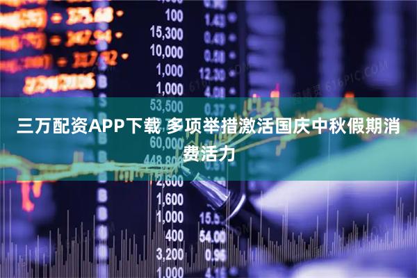 三万配资APP下载 多项举措激活国庆中秋假期消费活力