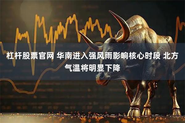 杠杆股票官网 华南进入强风雨影响核心时段 北方气温将明显下降