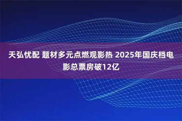天弘忧配 题材多元点燃观影热 2025年国庆档电影总票房破12亿