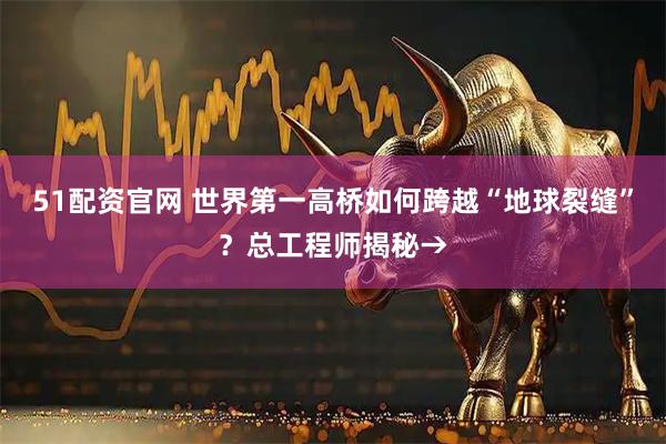 51配资官网 世界第一高桥如何跨越“地球裂缝”?总工程师揭秘→