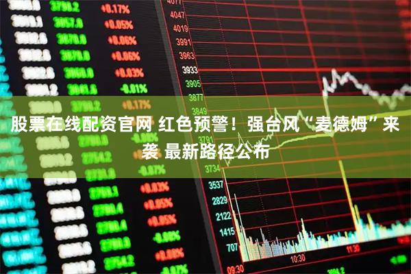 股票在线配资官网 红色预警!强台风“麦德姆”来袭 最新路径公布