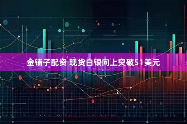 金铺子配资 现货白银向上突破51美元