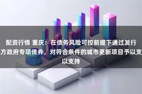 配资行情 重庆：在债务风险可控前提下通过发行地方政府专项债券，对符合条件的城市更新项目予以支持
