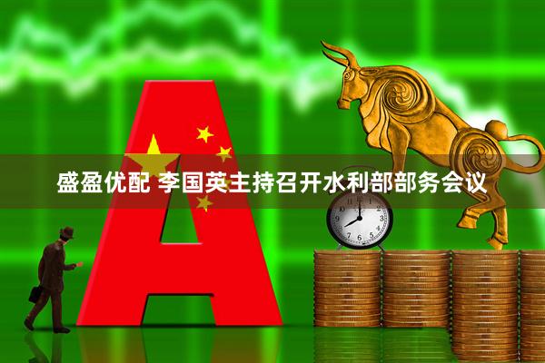 盛盈优配 李国英主持召开水利部部务会议