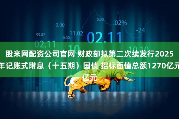 股米网配资公司官网 财政部拟第二次续发行2025年记账式附息（十五期）国债 招标面值总额1270亿元