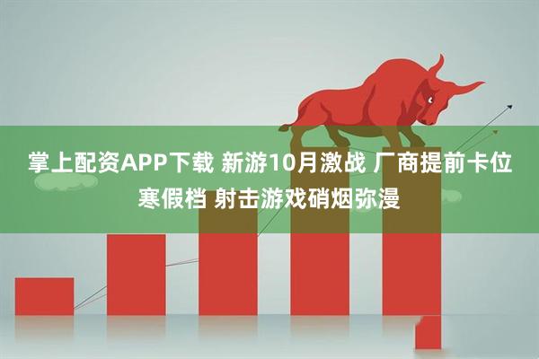掌上配资APP下载 新游10月激战 厂商提前卡位寒假档 射击游戏硝烟弥漫