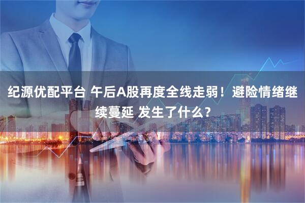 纪源优配平台 午后A股再度全线走弱！避险情绪继续蔓延 发生了什么？