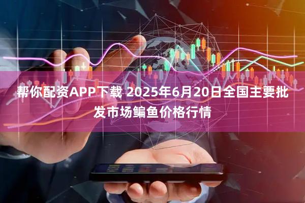 帮你配资APP下载 2025年6月20日全国主要批发市场鳊鱼价格行情