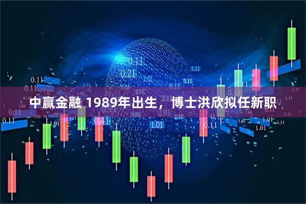 中赢金融 1989年出生，博士洪欣拟任新职