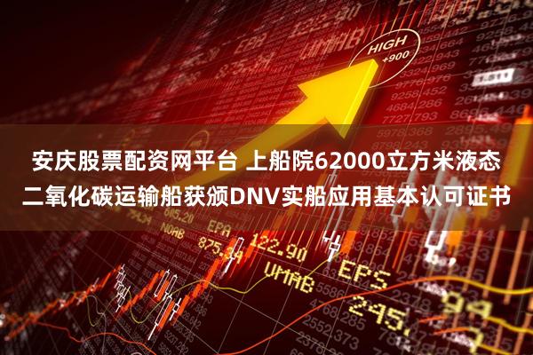 安庆股票配资网平台 上船院62000立方米液态二氧化碳运输船获颁DNV实船应用基本认可证书