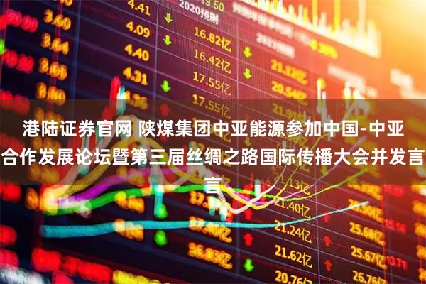 港陆证券官网 陕煤集团中亚能源参加中国-中亚合作发展论坛暨第三届丝绸之路国际传播大会并发言