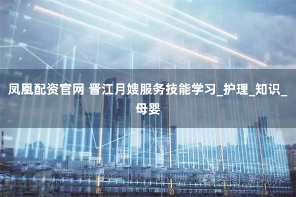 凤凰配资官网 晋江月嫂服务技能学习_护理_知识_母婴