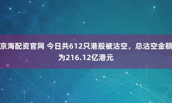 京海配资官网 今日共612只港股被沽空,总沽空金额为216.12亿港元
