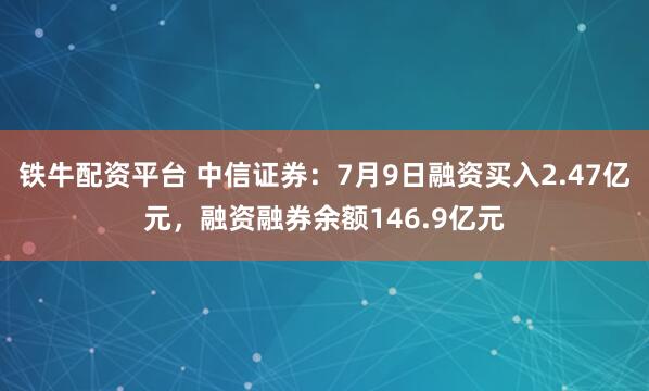 铁牛配资平台 中信证券:7月9日融资买入2.47亿元,融资融券余额146.9亿元