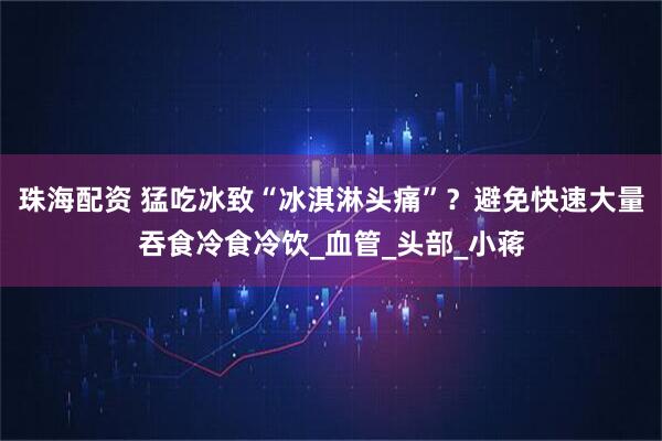 珠海配资 猛吃冰致“冰淇淋头痛”?避免快速大量吞食冷食冷饮_血管_头部_小蒋