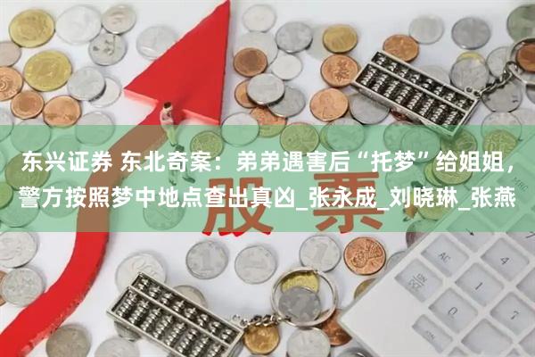 东兴证券 东北奇案:弟弟遇害后“托梦”给姐姐,警方按照梦中地点查出真凶_张永成_刘晓琳_张燕