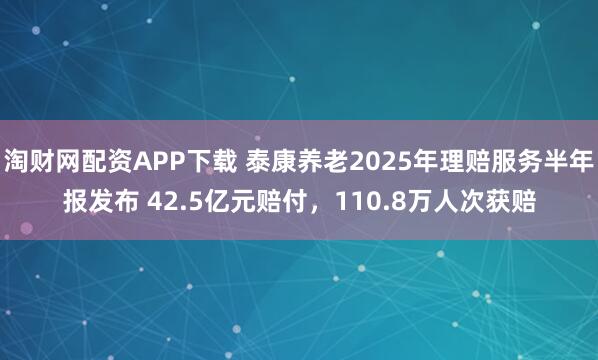 淘财网配资APP下载 泰康养老2025年理赔服务半年报发布 42.5亿元赔付,110.8万人次获赔