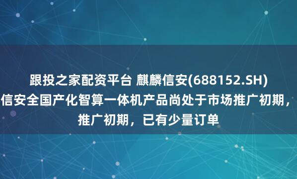 跟投之家配资平台 麒麟信安(688152.SH):推出的麒麟信安全国产化智算一体机产品尚处于市场推广初期,已有少量订单