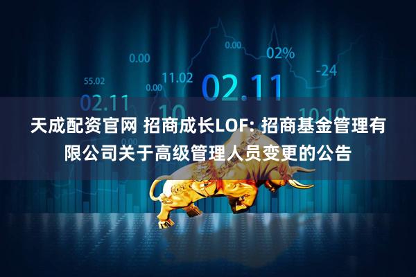 天成配资官网 招商成长LOF: 招商基金管理有限公司关于高级管理人员变更的公告