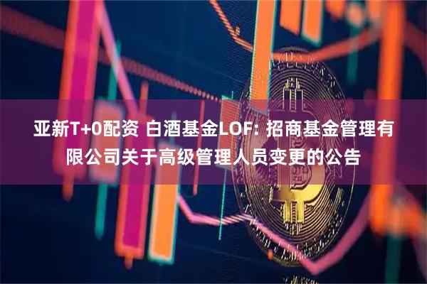 亚新T+0配资 白酒基金LOF: 招商基金管理有限公司关于高级管理人员变更的公告