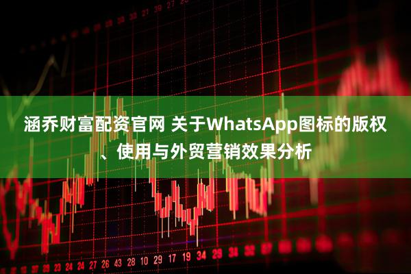 涵乔财富配资官网 关于WhatsApp图标的版权、使用与外贸营销效果分析