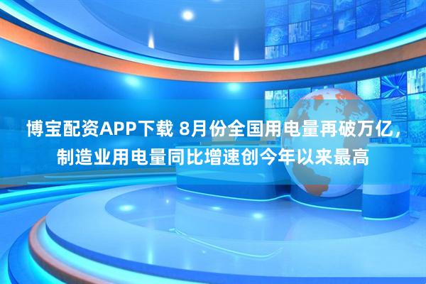博宝配资APP下载 8月份全国用电量再破万亿，制造业用电量同比增速创今年以来最高