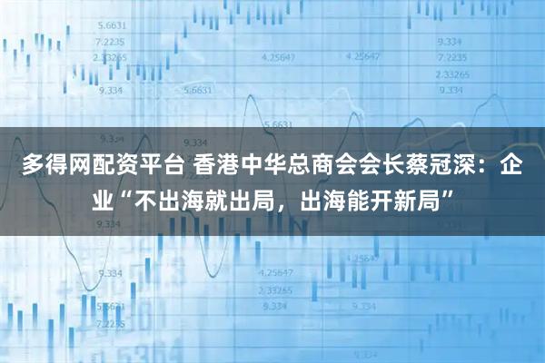 多得网配资平台 香港中华总商会会长蔡冠深:企业“不出海就出局,出海能开新局”