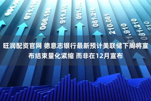 旺润配资官网 德意志银行最新预计美联储下周将宣布结束量化紧缩 而非在12月宣布