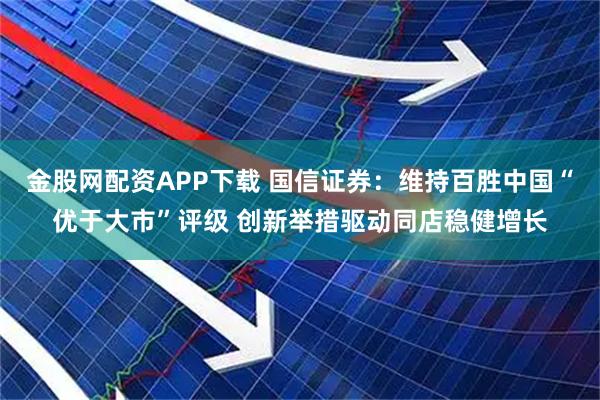 金股网配资APP下载 国信证券:维持百胜中国“优于大市”评级 创新举措驱动同店稳健增长