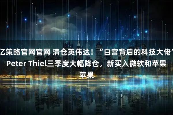 亿策略官网官网 清仓英伟达!“白宫背后的科技大佬”Peter Thiel三季度大幅降仓,新买入微软和苹果
