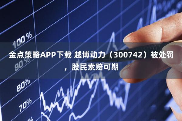 金点策略APP下载 越博动力（300742）被处罚，股民索赔可期