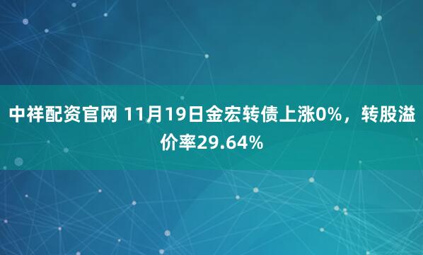 中祥配资官网 11月19日金宏转债上涨0%，转股溢价率29.64%