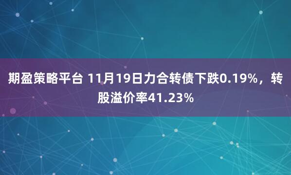 期盈策略平台 11月19日力合转债下跌0.19%，转股溢价率41.23%