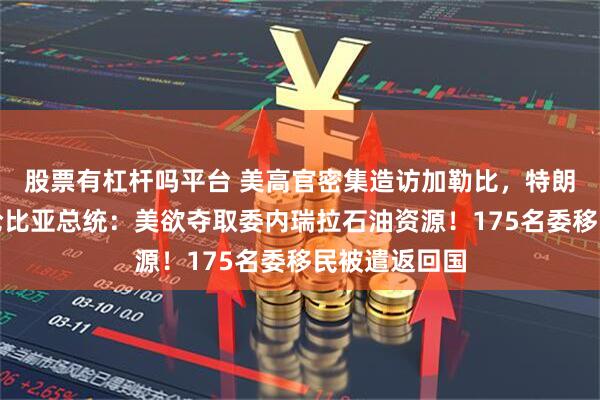 股票有杠杆吗平台 美高官密集造访加勒比，特朗普发声！哥伦比亚总统：美欲夺取委内瑞拉石油资源！175名委移民被遣返回国