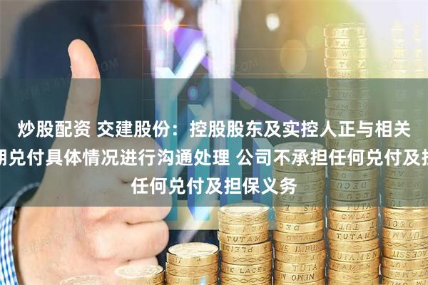 炒股配资 交建股份：控股股东及实控人正与相关方就逾期兑付具体情况进行沟通处理 公司不承担任何兑付及担保义务