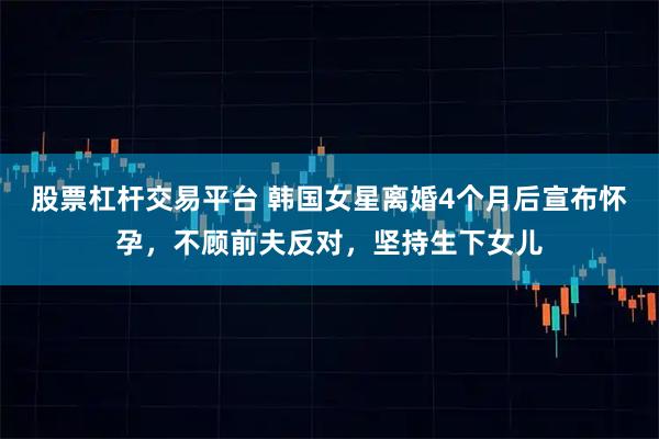 股票杠杆交易平台 韩国女星离婚4个月后宣布怀孕，不顾前夫反对，坚持生下女儿