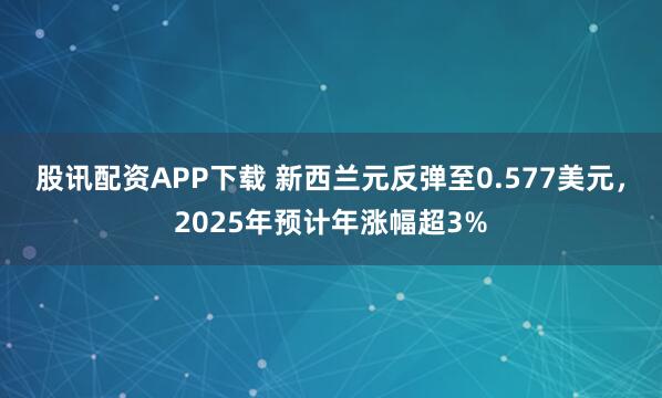 股讯配资APP下载 新西兰元反弹至0.577美元，2025年预计年涨幅超3%