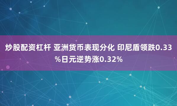 炒股配资杠杆 亚洲货币表现分化 印尼盾领跌0.33%日元逆势涨0.32%