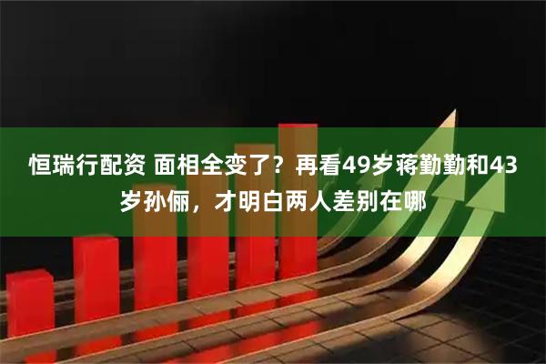 恒瑞行配资 面相全变了？再看49岁蒋勤勤和43岁孙俪，才明白两人差别在哪