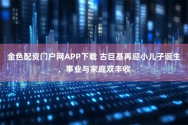 金色配资门户网APP下载 古巨基再迎小儿子诞生，事业与家庭双丰收