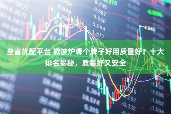 垒富优配平台 微波炉哪个牌子好用质量好？十大排名揭秘，质量好又安全