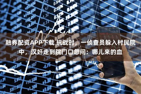 融券配资APP下载 抗战时，一侦查员躲入村民院中，汉奸走到院门口忽问：哪儿来的血
