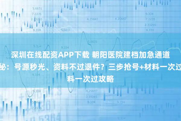 深圳在线配资APP下载 朝阳医院建档加急通道全揭秘：号源秒光、资料不过退件？三步抢号+材料一次过攻略