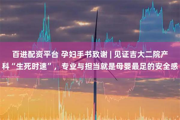 百进配资平台 孕妇手书致谢 | 见证吉大二院产科“生死时速”，专业与担当就是母婴最足的安全感