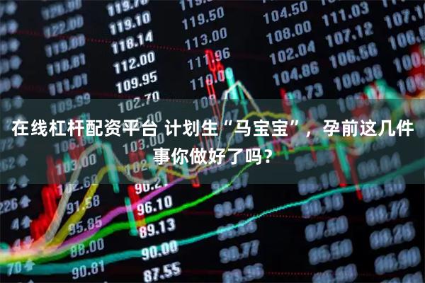 在线杠杆配资平台 计划生“马宝宝”，孕前这几件事你做好了吗？