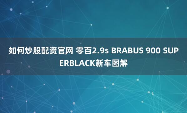 如何炒股配资官网 零百2.9s BRABUS 900 SUPERBLACK新车图解