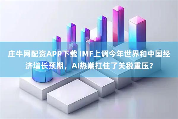 庄牛网配资APP下载 IMF上调今年世界和中国经济增长预期，AI热潮扛住了关税重压？