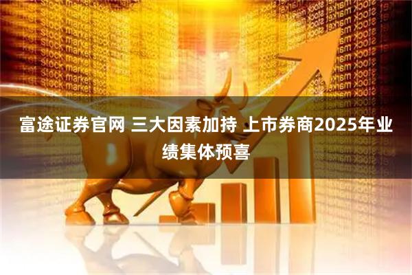 富途证券官网 三大因素加持 上市券商2025年业绩集体预喜