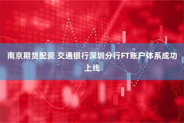 南京期货配资 交通银行深圳分行FT账户体系成功上线